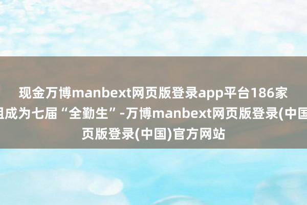 现金万博manbext网页版登录app平台186家企业和机组成为七届“全勤生”-万博manbext网页版登录(中国)官方网站