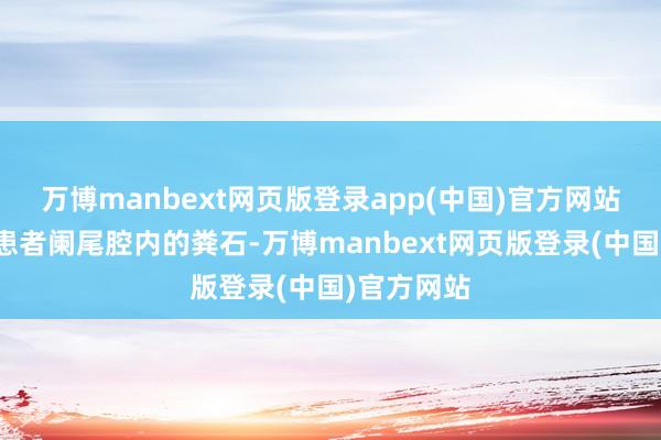 万博manbext网页版登录app(中国)官方网站领导取出患者阑尾腔内的粪石-万博manbext网页版登录(中国)官方网站