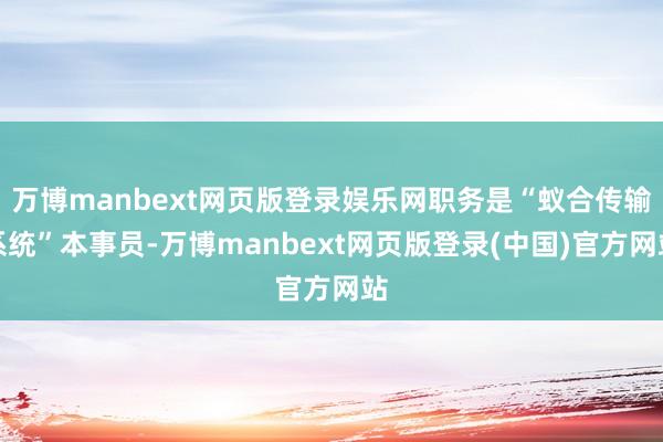 万博manbext网页版登录娱乐网职务是“蚁合传输系统”本事员-万博manbext网页版登录(中国)官方网站