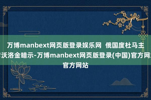 万博manbext网页版登录娱乐网 俄国度杜马主席沃洛金暗示-万博manbext网页版登录(中国)官方网站