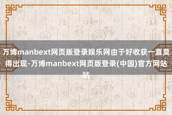万博manbext网页版登录娱乐网由于好收获一直莫得出现-万博manbext网页版登录(中国)官方网站