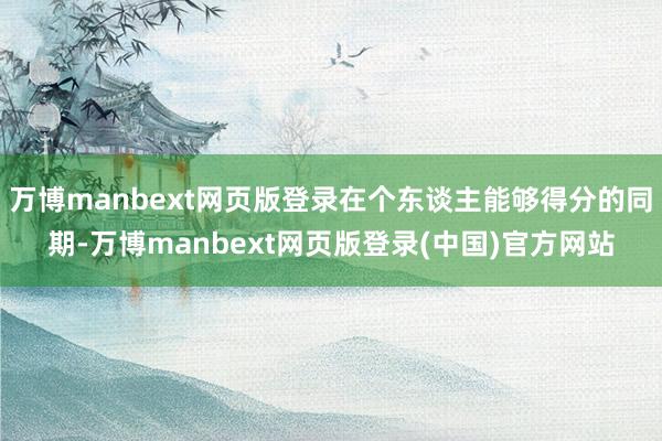 万博manbext网页版登录在个东谈主能够得分的同期-万博manbext网页版登录(中国)官方网站