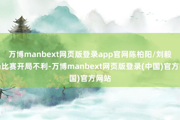 万博manbext网页版登录app官网陈柏阳/刘毅本场比赛开局不利-万博manbext网页版登录(中国)官方网站
