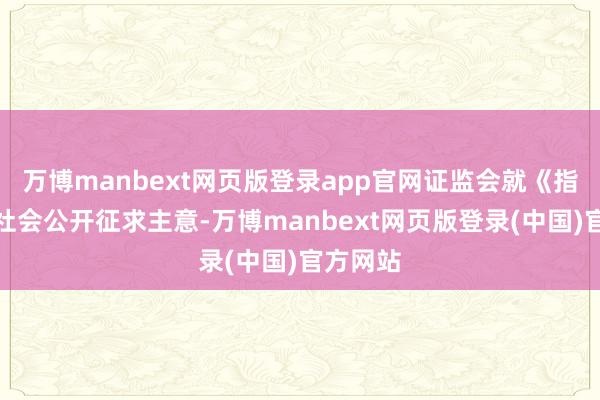 万博manbext网页版登录app官网证监会就《指引》向社会公开征求主意-万博manbext网页版登录(中国)官方网站