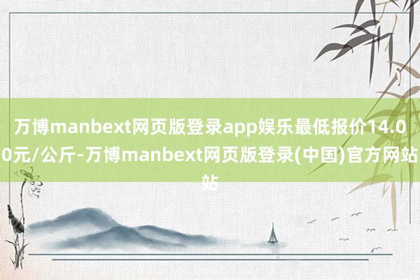 万博manbext网页版登录app娱乐最低报价14.00元/公斤-万博manbext网页版登录(中国)官方网站