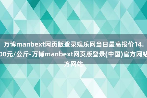 万博manbext网页版登录娱乐网当日最高报价14.00元/公斤-万博manbext网页版登录(中国)官方网站