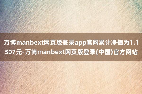 万博manbext网页版登录app官网累计净值为1.1307元-万博manbext网页版登录(中国)官方网站