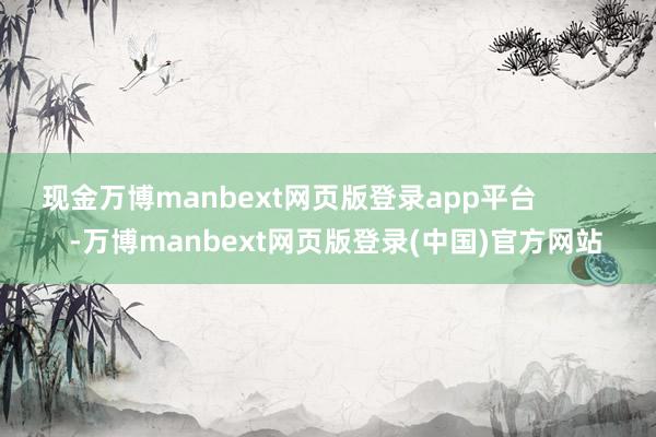 现金万博manbext网页版登录app平台            -万博manbext网页版登录(中国)官方网站