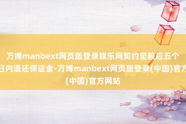 万博manbext网页版登录娱乐网契约坚毅后五个职责日内退还保证金-万博manbext网页版登录(中国)官方网站
