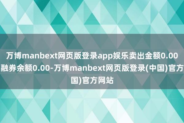 万博manbext网页版登录app娱乐卖出金额0.00元；融券余额0.00-万博manbext网页版登录(中国)官方网站