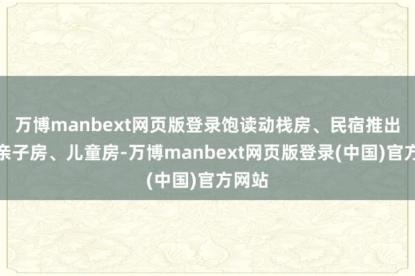 万博manbext网页版登录饱读动栈房、民宿推出优质亲子房、儿童房-万博manbext网页版登录(中国)官方网站