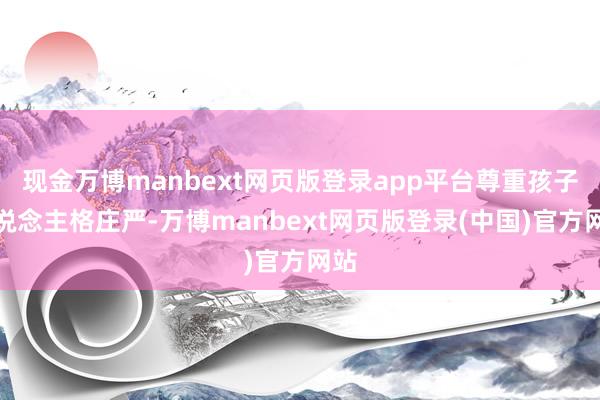 现金万博manbext网页版登录app平台尊重孩子东说念主格庄严-万博manbext网页版登录(中国)官方网站