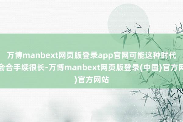 万博manbext网页版登录app官网可能这种时代不会合手续很长-万博manbext网页版登录(中国)官方网站