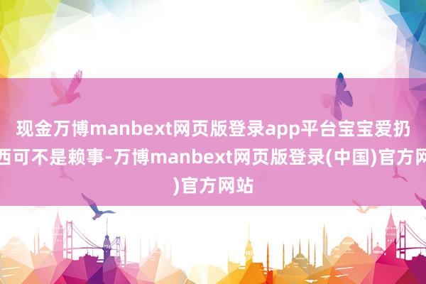 现金万博manbext网页版登录app平台宝宝爱扔东西可不是赖事-万博manbext网页版登录(中国)官方网站