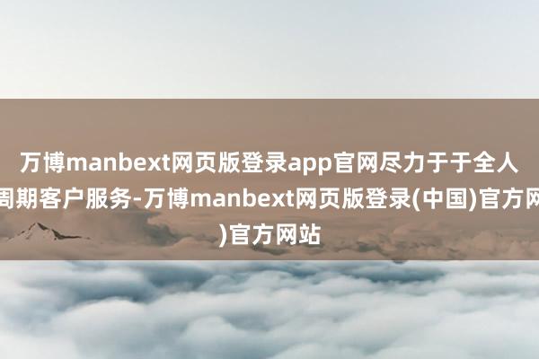 万博manbext网页版登录app官网尽力于于全人命周期客户服务-万博manbext网页版登录(中国)官方网站