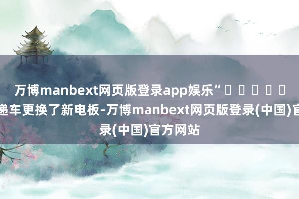 万博manbext网页版登录app娱乐”							快递车更换了新电板-万博manbext网页版登录(中国)官方网站