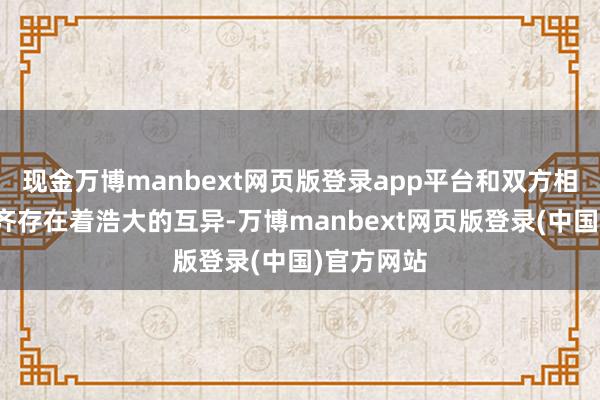 现金万博manbext网页版登录app平台和双方相互判辨的齐存在着浩大的互异-万博manbext网页版登录(中国)官方网站