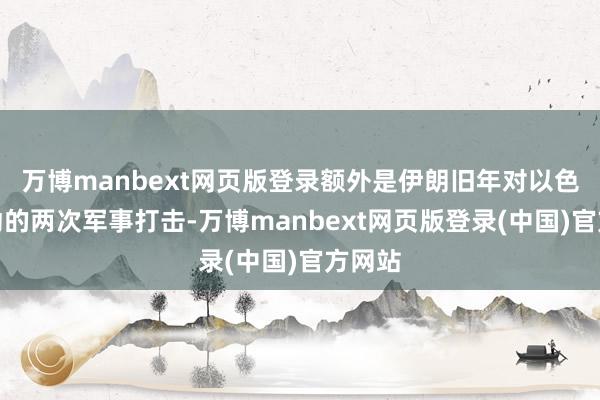 万博manbext网页版登录额外是伊朗旧年对以色列发动的两次军事打击-万博manbext网页版登录(中国)官方网站