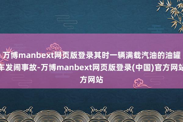 万博manbext网页版登录其时一辆满载汽油的油罐车发闹事故-万博manbext网页版登录(中国)官方网站