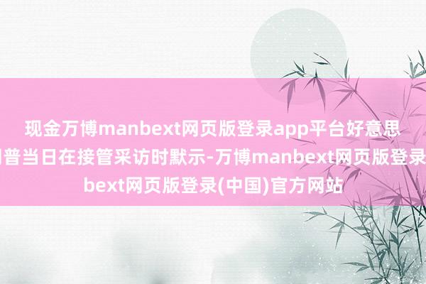 现金万博manbext网页版登录app平台好意思国当选总统特朗普当日在接管采访时默示-万博manbext网页版登录(中国)官方网站