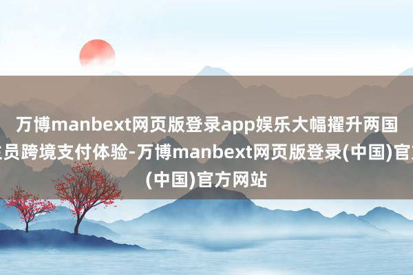 万博manbext网页版登录app娱乐大幅擢升两国东谈主员跨境支付体验-万博manbext网页版登录(中国)官方网站