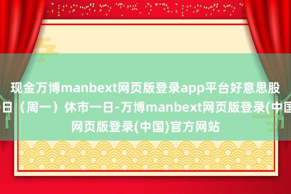 现金万博manbext网页版登录app平台好意思股将于1月20日（周一）休市一日-万博manbext网页版登录(中国)官方网站