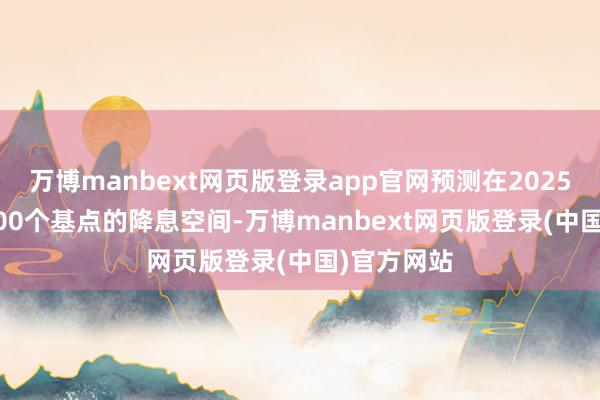 万博manbext网页版登录app官网预测在2025年有50-100个基点的降息空间-万博manbext网页版登录(中国)官方网站