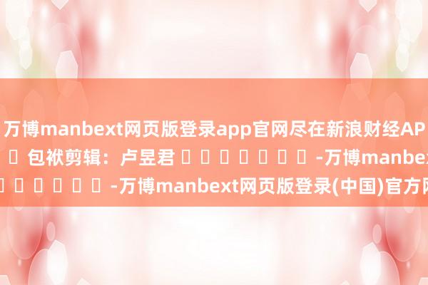 万博manbext网页版登录app官网尽在新浪财经APP            						包袱剪辑：卢昱君 							-万博manbext网页版登录(中国)官方网站