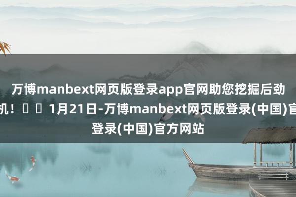 万博manbext网页版登录app官网助您挖掘后劲主题契机！		1月21日-万博manbext网页版登录(中国)官方网站