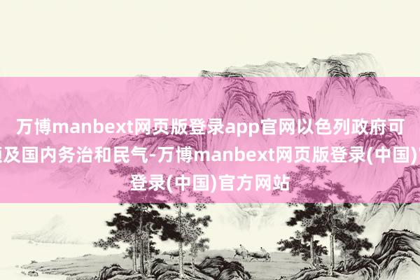 万博manbext网页版登录app官网以色列政府可能也需顾及国内务治和民气-万博manbext网页版登录(中国)官方网站