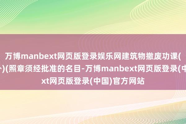 万博manbext网页版登录娱乐网建筑物撤废功课(爆破功课以外)(照章须经批准的名目-万博manbext网页版登录(中国)官方网站