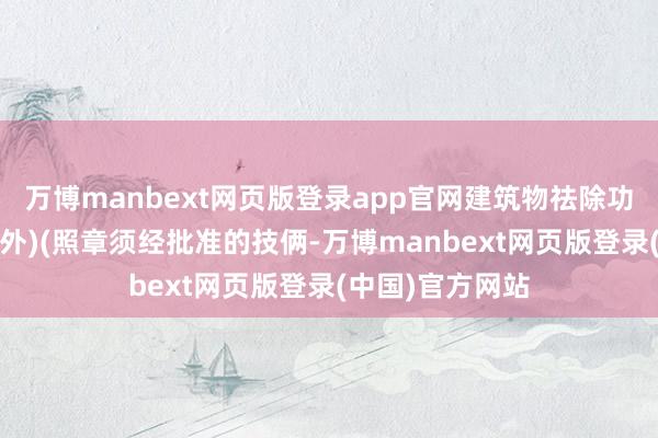 万博manbext网页版登录app官网建筑物祛除功课(爆破功课之外)(照章须经批准的技俩-万博manbext网页版登录(中国)官方网站