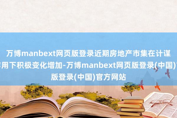 万博manbext网页版登录近期房地产市集在计谋组合拳作用下积极变化增加-万博manbext网页版登录(中国)官方网站