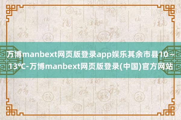 万博manbext网页版登录app娱乐其余市县10~13℃-万博manbext网页版登录(中国)官方网站