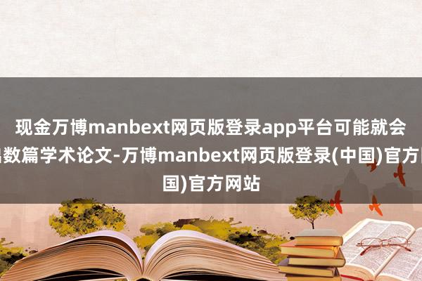 现金万博manbext网页版登录app平台可能就会产出数篇学术论文-万博manbext网页版登录(中国)官方网站