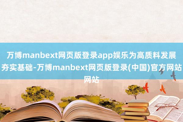 万博manbext网页版登录app娱乐为高质料发展夯实基础-万博manbext网页版登录(中国)官方网站
