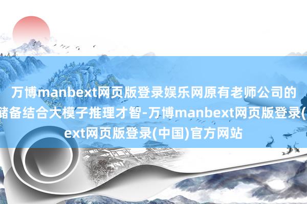 万博manbext网页版登录娱乐网原有老师公司的丰富垂直数据储备结合大模子推理才智-万博manbext网页版登录(中国)官方网站