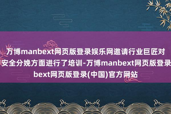 万博manbext网页版登录娱乐网邀请行业巨匠对医疗质地处置与安全分娩方面进行了培训-万博manbext网页版登录(中国)官方网站
