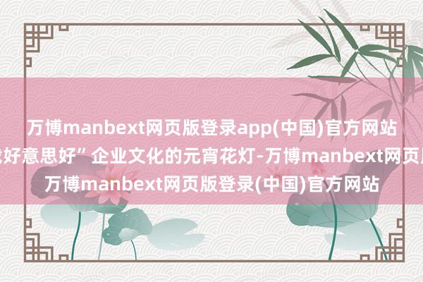 万博manbext网页版登录app(中国)官方网站全心制作了交融“诚载好意思好”企业文化的元宵花灯-万博manbext网页版登录(中国)官方网站