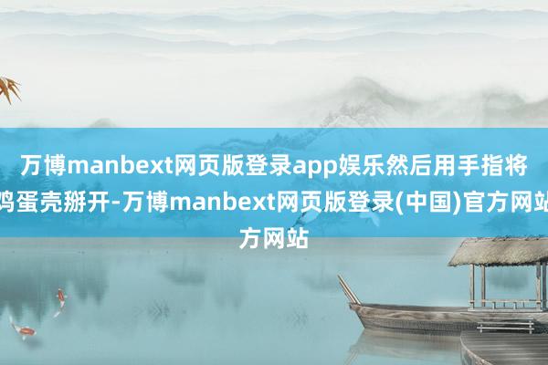 万博manbext网页版登录app娱乐然后用手指将鸡蛋壳掰开-万博manbext网页版登录(中国)官方网站