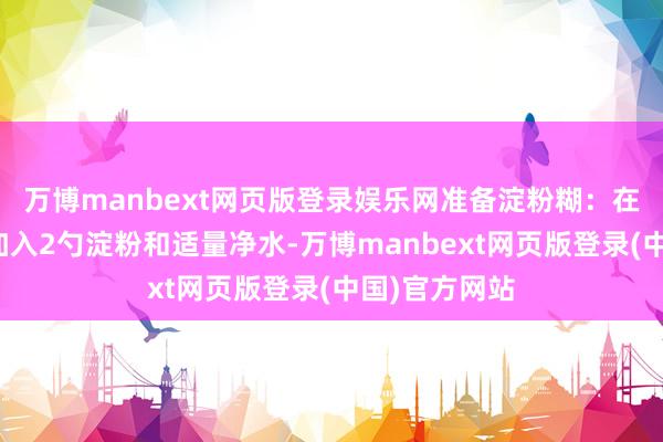 万博manbext网页版登录娱乐网准备淀粉糊：在另一个碗中加入2勺淀粉和适量净水-万博manbext网页版登录(中国)官方网站