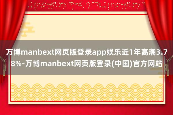 万博manbext网页版登录app娱乐近1年高潮3.78%-万博manbext网页版登录(中国)官方网站