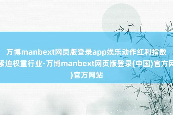万博manbext网页版登录app娱乐动作红利指数的紧迫权重行业-万博manbext网页版登录(中国)官方网站