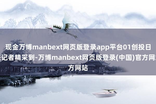 现金万博manbext网页版登录app平台01创投日报记者精采到-万博manbext网页版登录(中国)官方网站