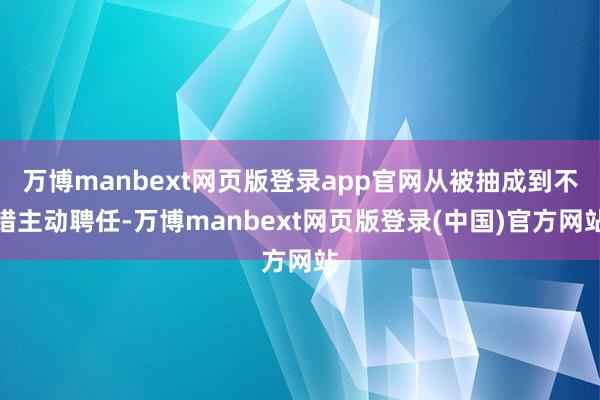 万博manbext网页版登录app官网从被抽成到不错主动聘任-万博manbext网页版登录(中国)官方网站