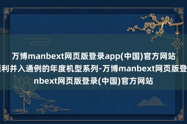 万博manbext网页版登录app(中国)官方网站将来初学机型将顺利并入通例的年度机型系列-万博manbext网页版登录(中国)官方网站