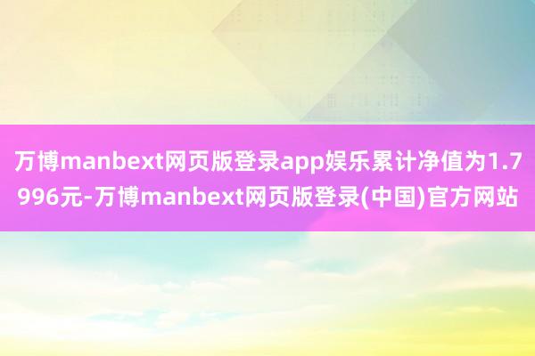 万博manbext网页版登录app娱乐累计净值为1.7996元-万博manbext网页版登录(中国)官方网站