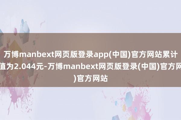 万博manbext网页版登录app(中国)官方网站累计净值为2.044元-万博manbext网页版登录(中国)官方网站