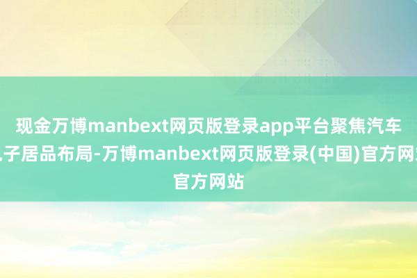 现金万博manbext网页版登录app平台聚焦汽车电子居品布局-万博manbext网页版登录(中国)官方网站