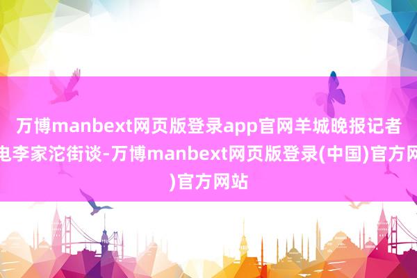 万博manbext网页版登录app官网羊城晚报记者致电李家沱街谈-万博manbext网页版登录(中国)官方网站
